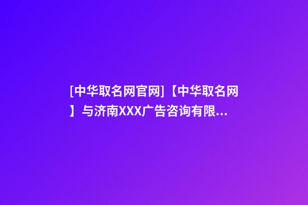 [中华取名网官网]【中华取名网】与济南XXX广告咨询有限公司签约-第1张-公司起名-玄机派